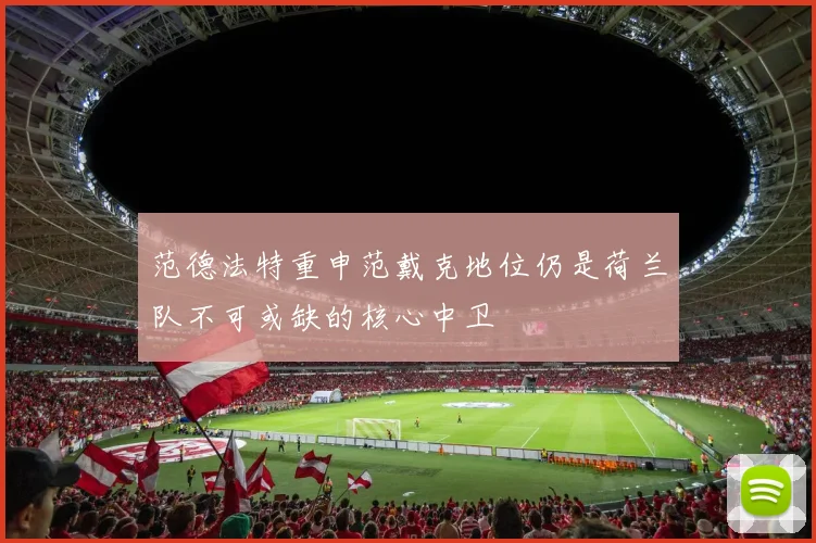 范德法特重申范戴克地位仍是荷兰队不可或缺的核心中卫
