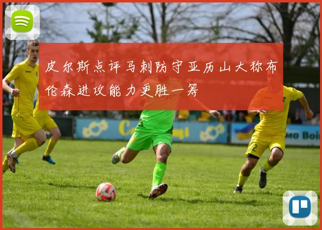 皮尔斯点评马刺防守亚历山大称布伦森进攻能力更胜一筹