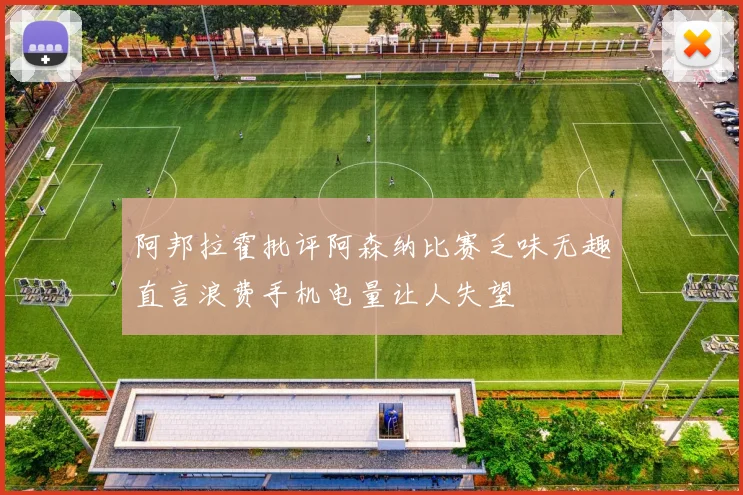 阿邦拉霍批评阿森纳比赛乏味无趣直言浪费手机电量让人失望