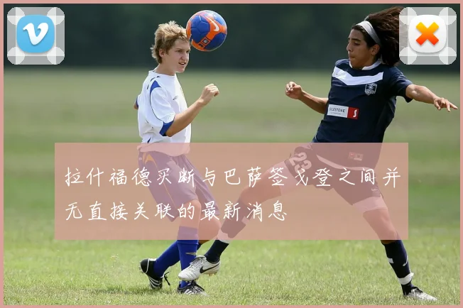 拉什福德买断与巴萨签戈登之间并无直接关联的最新消息