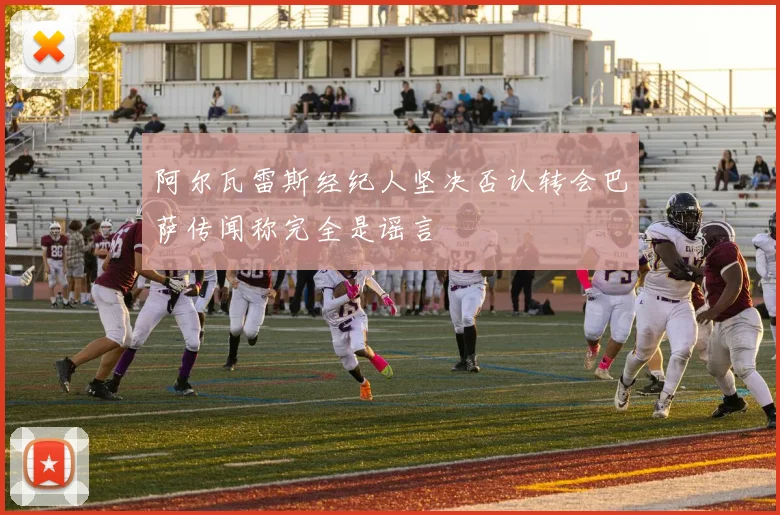 阿尔瓦雷斯经纪人坚决否认转会巴萨传闻称完全是谣言
