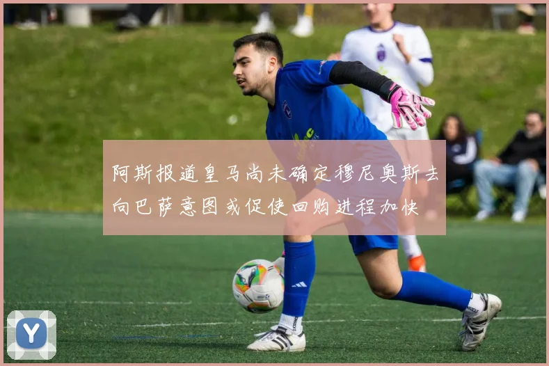 阿斯报道皇马尚未确定穆尼奥斯去向巴萨意图或促使回购进程加快