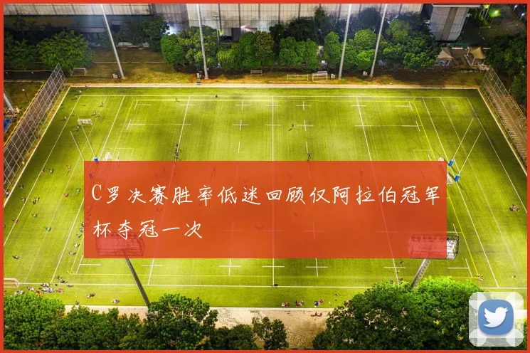 C罗决赛胜率低迷回顾仅阿拉伯冠军杯夺冠一次