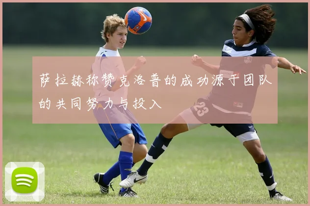 萨拉赫称赞克洛普的成功源于团队的共同努力与投入