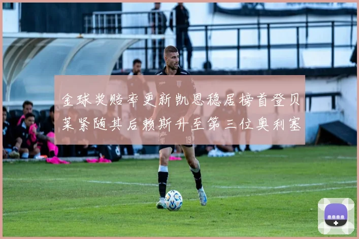 金球奖赔率更新凯恩稳居榜首登贝莱紧随其后赖斯升至第三位奥利塞排名下滑至第四