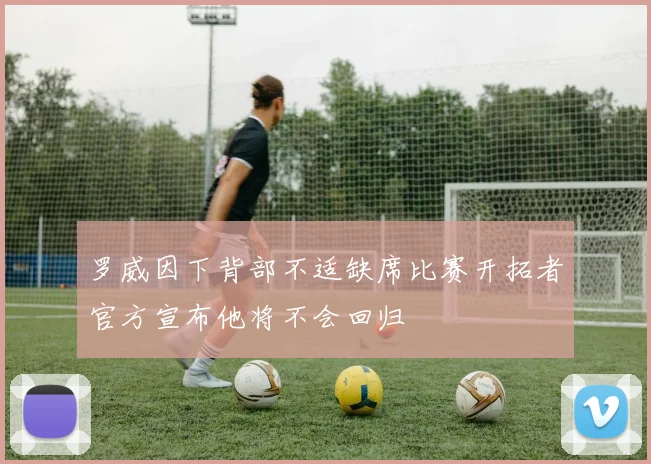 罗威因下背部不适缺席比赛开拓者官方宣布他将不会回归