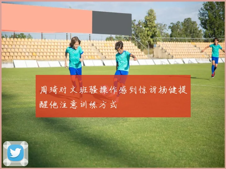 周琦对文班骚操作感到惊讶杨健提醒他注意训练方式