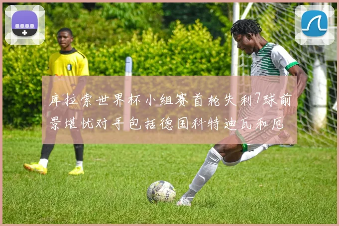 库拉索世界杯小组赛首轮失利7球前景堪忧对手包括德国科特迪瓦和厄瓜多尔
