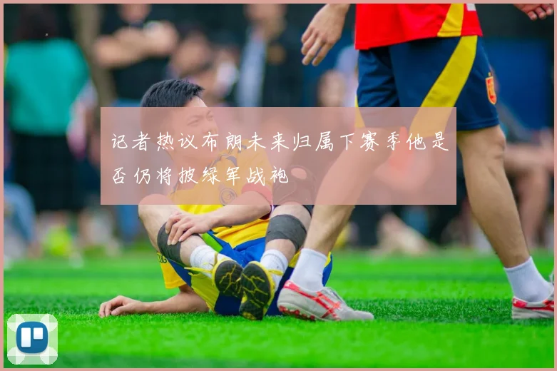 记者热议布朗未来归属下赛季他是否仍将披绿军战袍