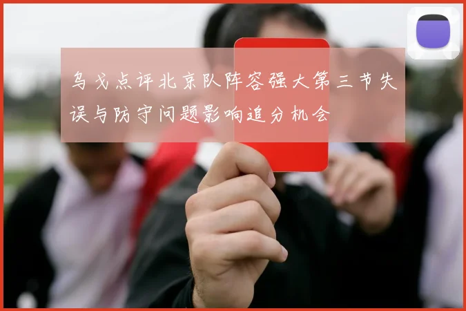 乌戈点评北京队阵容强大第三节失误与防守问题影响追分机会