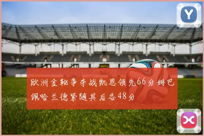 欧洲金靴争夺战凯恩领先66分姆巴佩哈兰德紧随其后各48分