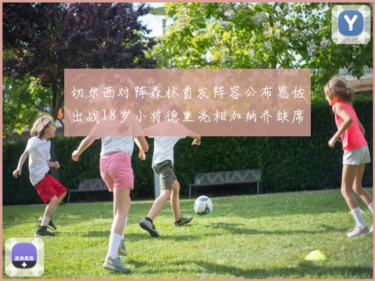 切尔西对阵森林首发阵容公布恩佐出战18岁小将德里亮相加纳乔缺席