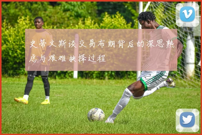 史蒂文斯谈交易布朗背后的深思熟虑与艰难抉择过程