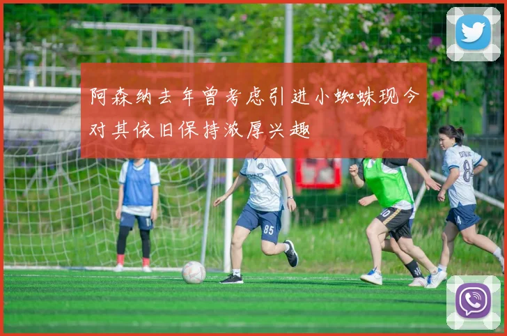 阿森纳去年曾考虑引进小蜘蛛现今对其依旧保持浓厚兴趣