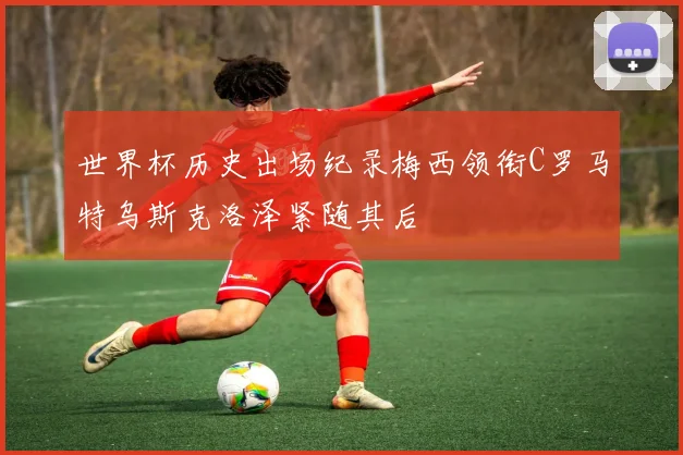 世界杯历史出场纪录梅西领衔C罗马特乌斯克洛泽紧随其后
