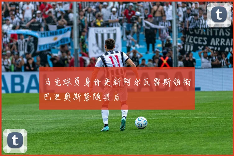 马竞球员身价更新阿尔瓦雷斯领衔巴里奥斯紧随其后