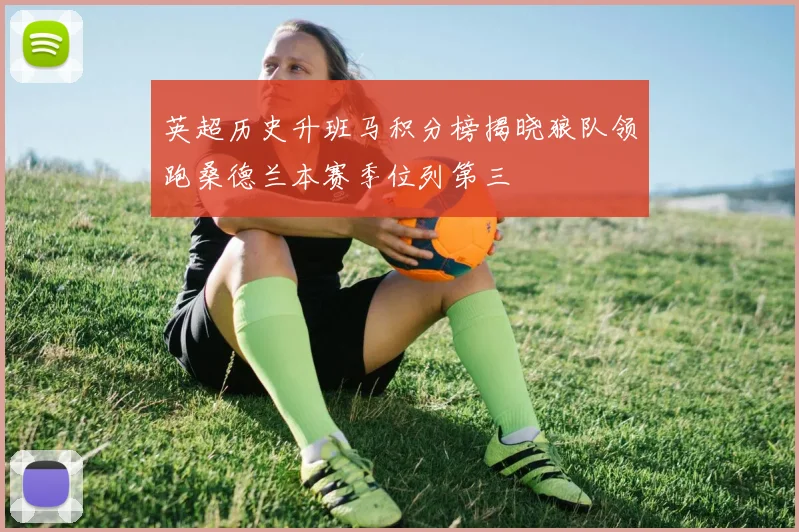 英超历史升班马积分榜揭晓狼队领跑桑德兰本赛季位列第三
