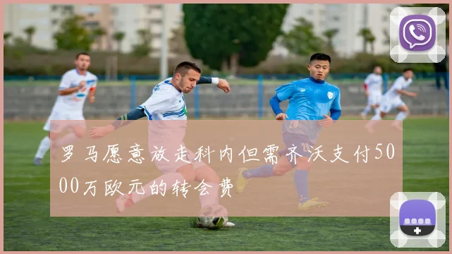 罗马愿意放走科内但需齐沃支付5000万欧元的转会费