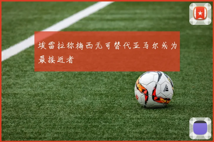 埃雷拉称梅西无可替代亚马尔或为最接近者