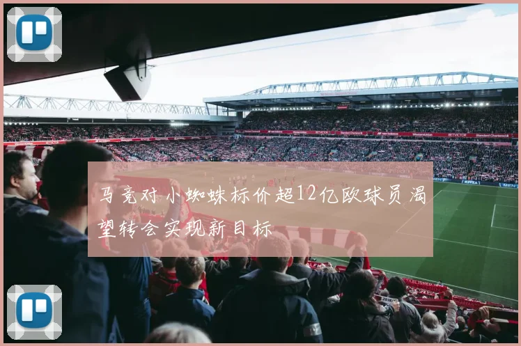 马竞对小蜘蛛标价超12亿欧球员渴望转会实现新目标