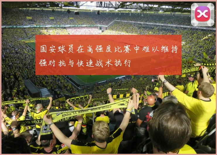 国安球员在高强度比赛中难以维持强对抗与快速战术执行